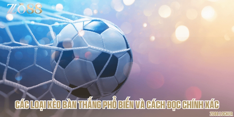 Các loại kèo bàn thắng phổ biến và cách đọc chính xác